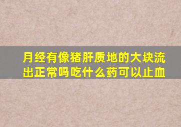 月经有像猪肝质地的大块流出正常吗吃什么药可以止血