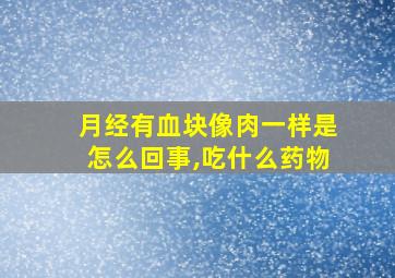 月经有血块像肉一样是怎么回事,吃什么药物