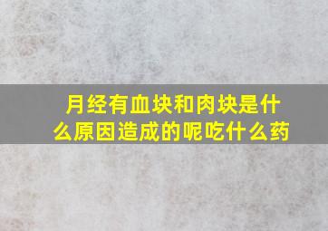 月经有血块和肉块是什么原因造成的呢吃什么药