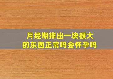 月经期排出一块很大的东西正常吗会怀孕吗