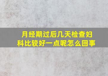 月经期过后几天检查妇科比较好一点呢怎么回事