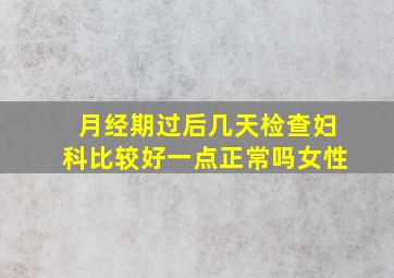 月经期过后几天检查妇科比较好一点正常吗女性