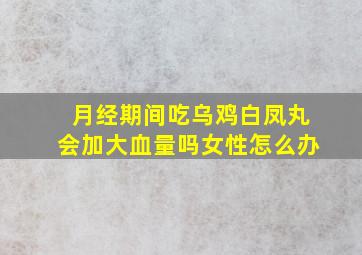 月经期间吃乌鸡白凤丸会加大血量吗女性怎么办