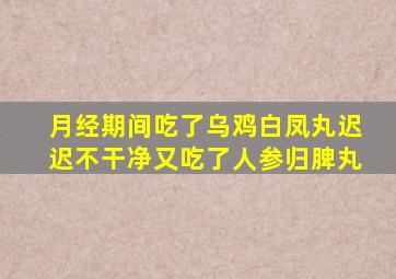 月经期间吃了乌鸡白凤丸迟迟不干净又吃了人参归脾丸