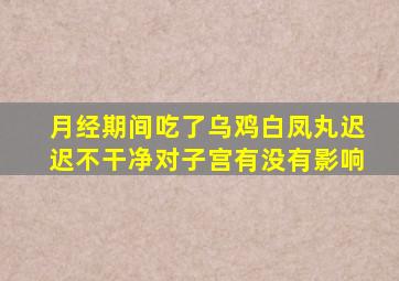 月经期间吃了乌鸡白凤丸迟迟不干净对子宫有没有影响