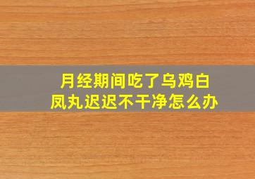 月经期间吃了乌鸡白凤丸迟迟不干净怎么办