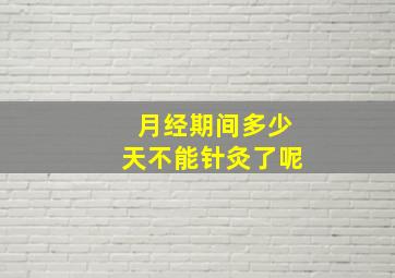 月经期间多少天不能针灸了呢