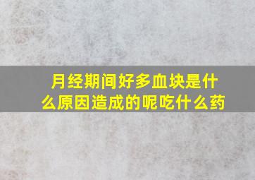 月经期间好多血块是什么原因造成的呢吃什么药