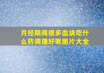 月经期间很多血块吃什么药调理好呢图片大全