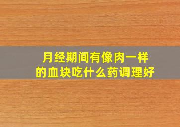 月经期间有像肉一样的血块吃什么药调理好