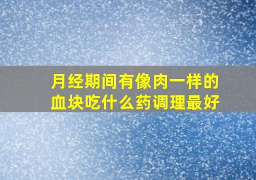 月经期间有像肉一样的血块吃什么药调理最好