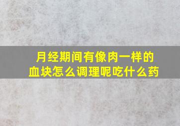 月经期间有像肉一样的血块怎么调理呢吃什么药