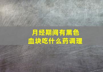 月经期间有黑色血块吃什么药调理