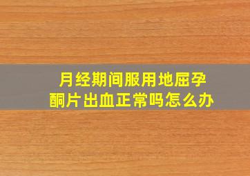 月经期间服用地屈孕酮片出血正常吗怎么办