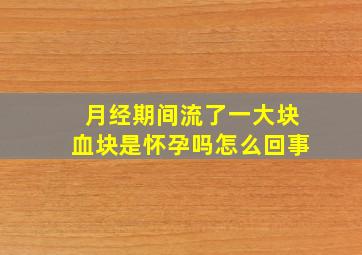 月经期间流了一大块血块是怀孕吗怎么回事