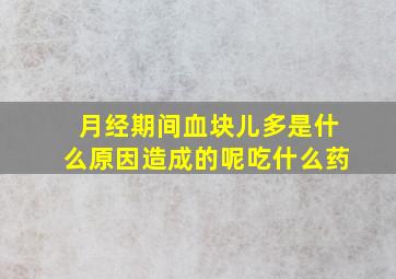 月经期间血块儿多是什么原因造成的呢吃什么药