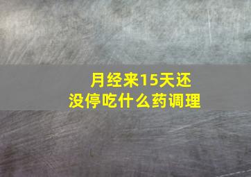 月经来15天还没停吃什么药调理