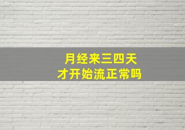 月经来三四天才开始流正常吗