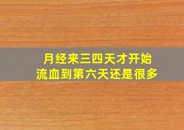 月经来三四天才开始流血到第六天还是很多