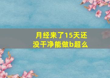 月经来了15天还没干净能做b超么