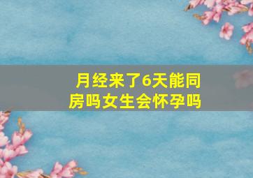 月经来了6天能同房吗女生会怀孕吗