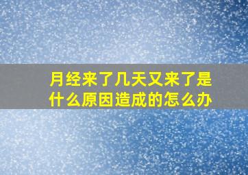 月经来了几天又来了是什么原因造成的怎么办