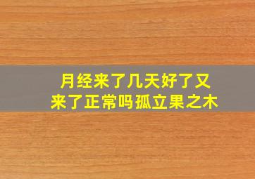 月经来了几天好了又来了正常吗孤立果之木