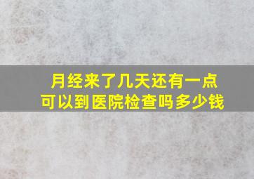 月经来了几天还有一点可以到医院检查吗多少钱