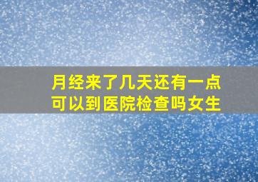 月经来了几天还有一点可以到医院检查吗女生