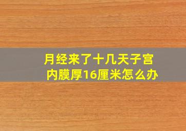 月经来了十几天子宫内膜厚16厘米怎么办