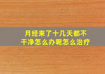 月经来了十几天都不干净怎么办呢怎么治疗