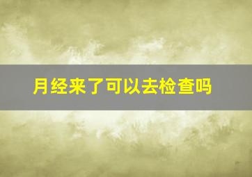 月经来了可以去检查吗