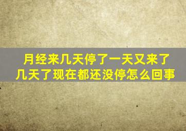 月经来几天停了一天又来了几天了现在都还没停怎么回事