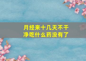 月经来十几天不干净吃什么药没有了