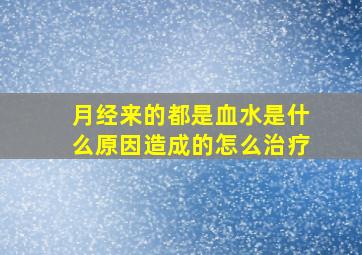 月经来的都是血水是什么原因造成的怎么治疗