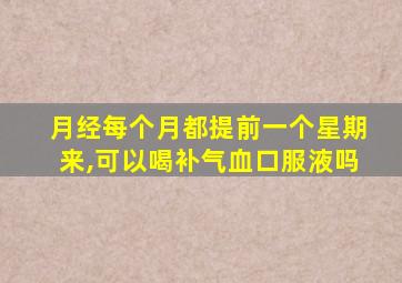 月经每个月都提前一个星期来,可以喝补气血口服液吗