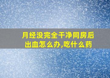 月经没完全干净同房后出血怎么办,吃什么药