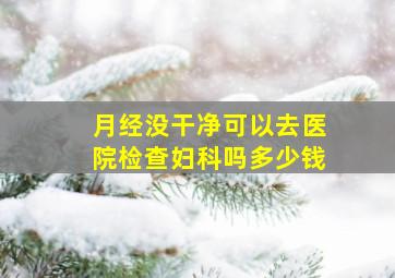 月经没干净可以去医院检查妇科吗多少钱