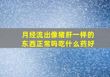 月经流出像猪肝一样的东西正常吗吃什么药好