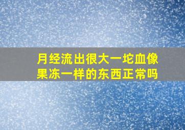 月经流出很大一坨血像果冻一样的东西正常吗