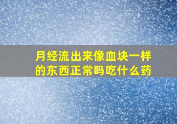 月经流出来像血块一样的东西正常吗吃什么药