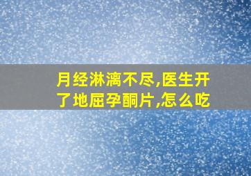 月经淋漓不尽,医生开了地屈孕酮片,怎么吃