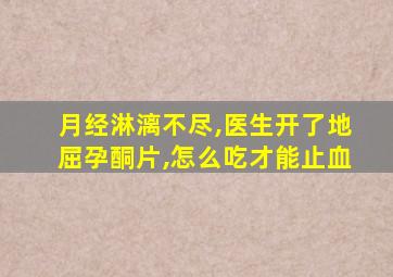 月经淋漓不尽,医生开了地屈孕酮片,怎么吃才能止血