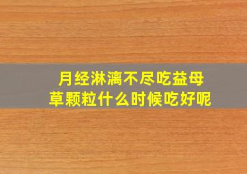 月经淋漓不尽吃益母草颗粒什么时候吃好呢