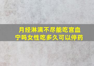 月经淋漓不尽能吃宫血宁吗女性吃多久可以停药