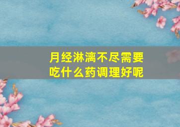 月经淋漓不尽需要吃什么药调理好呢