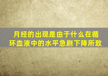 月经的出现是由于什么在循环血液中的水平急剧下降所致