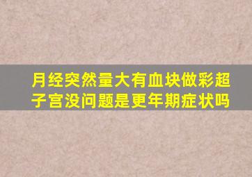 月经突然量大有血块做彩超子宫没问题是更年期症状吗