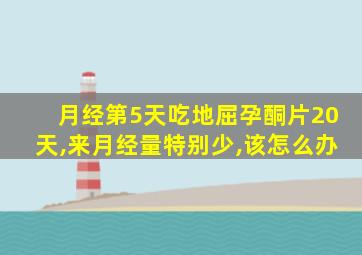 月经第5天吃地屈孕酮片20天,来月经量特别少,该怎么办