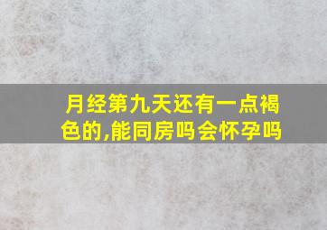 月经第九天还有一点褐色的,能同房吗会怀孕吗